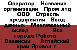 Оператор › Название организации ­ Пром лтд, ООО › Отрасль предприятия ­ Ввод данных › Минимальный оклад ­ 23 000 - Все города Работа » Вакансии   . Алтайский край,Яровое г.